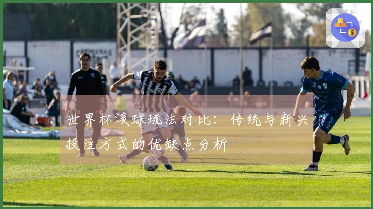 世界杯滚球玩法对比：传统与新兴投注方式的优缺点分析
