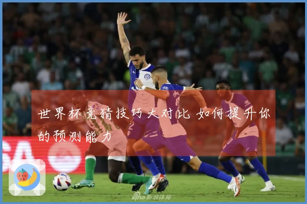 世界杯竞猜技巧大对比 如何提升你的预测能力
