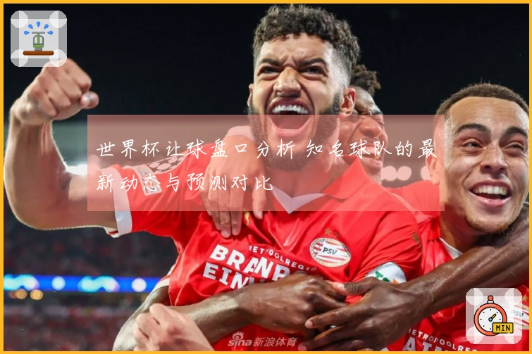 世界杯让球盘口分析 知名球队的最新动态与预测对比