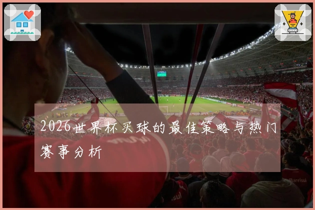 2026世界杯买球的最佳策略与热门赛事分析