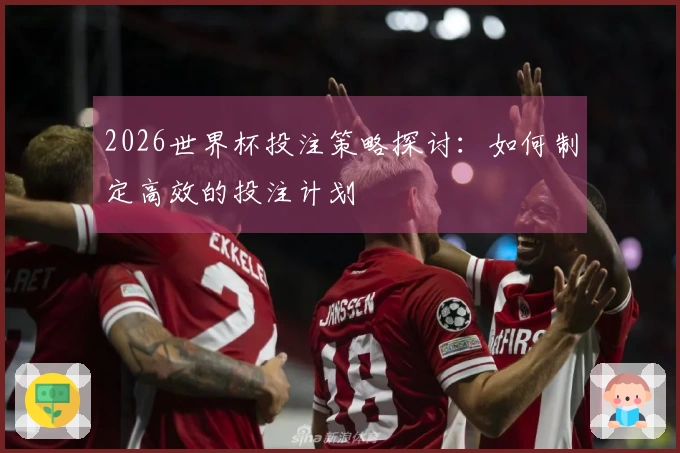 2026世界杯投注策略探讨：如何制定高效的投注计划