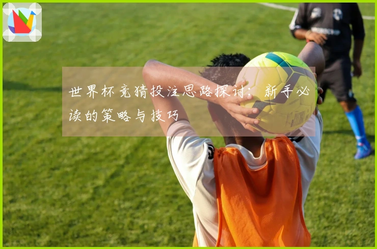 世界杯竞猜投注思路探讨：新手必读的策略与技巧