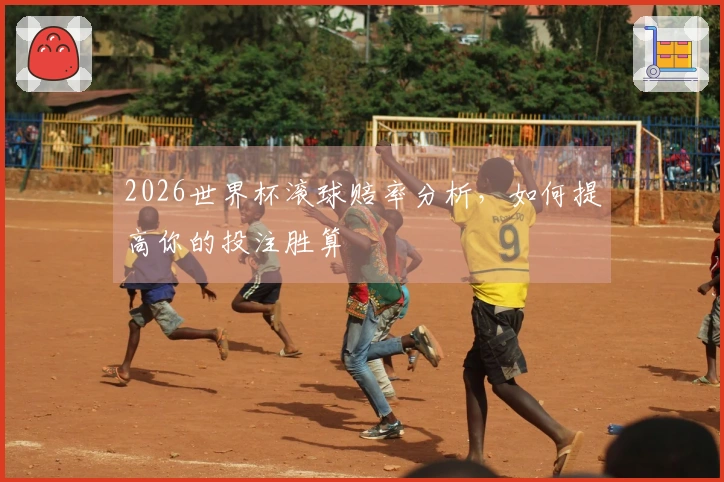 2026世界杯滚球赔率分析，如何提高你的投注胜算