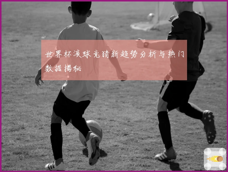 世界杯滚球竞猜新趋势分析与热门数据揭秘