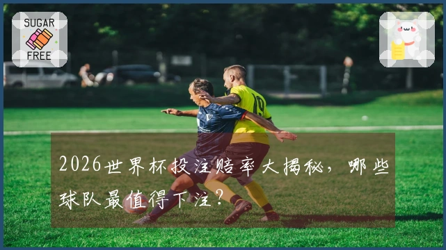 2026世界杯投注赔率大揭秘，哪些球队最值得下注？