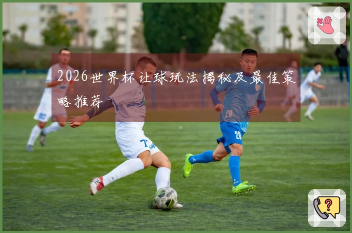 2026世界杯让球玩法揭秘及最佳策略推荐