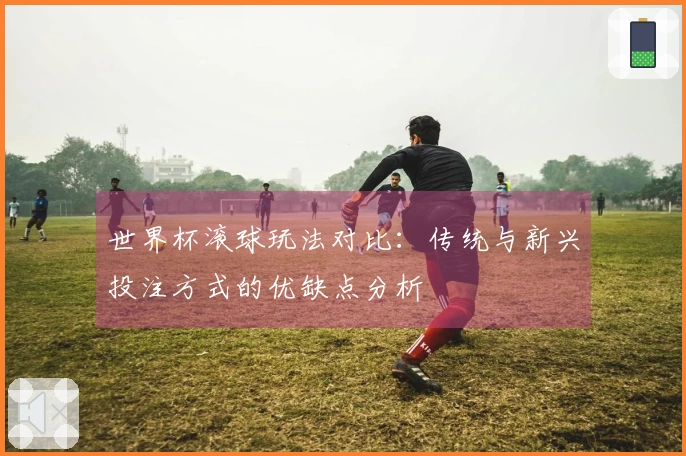 世界杯滚球玩法对比：传统与新兴投注方式的优缺点分析
