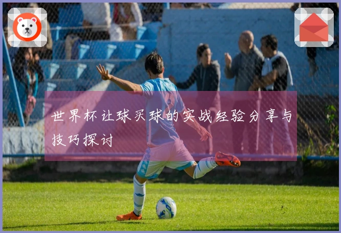 世界杯让球买球的实战经验分享与技巧探讨