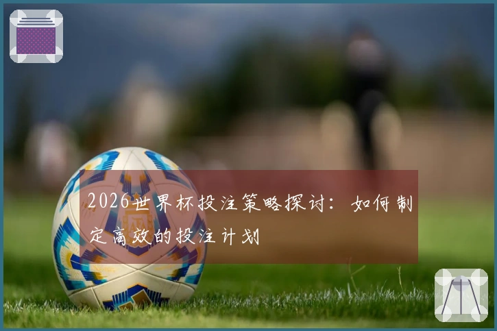 2026世界杯投注策略探讨：如何制定高效的投注计划