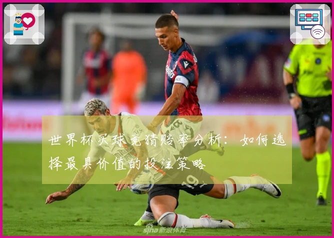 世界杯买球竞猜赔率分析：如何选择最具价值的投注策略