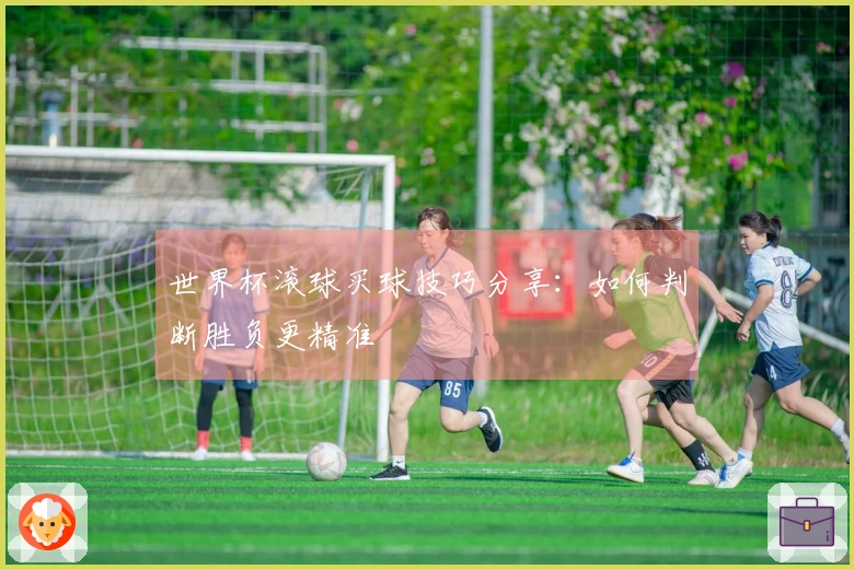 世界杯滚球买球技巧分享：如何判断胜负更精准