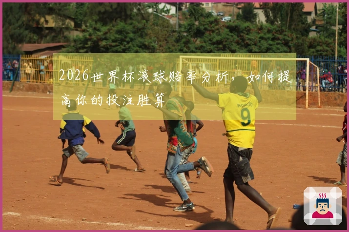 2026世界杯滚球赔率分析，如何提高你的投注胜算