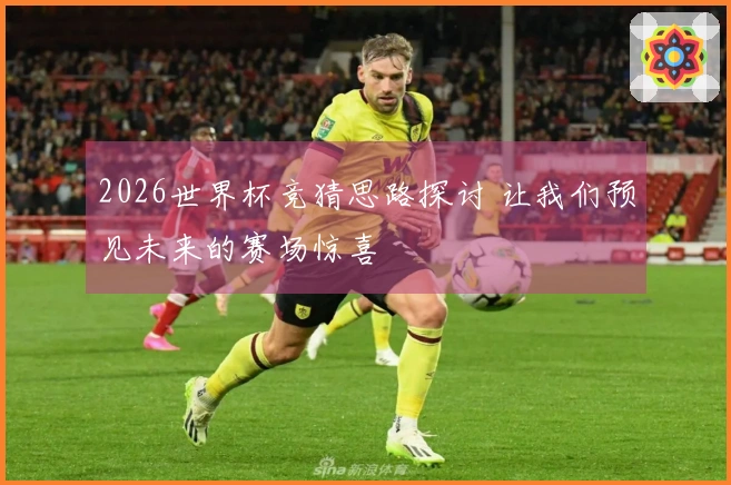 2026世界杯竞猜思路探讨 让我们预见未来的赛场惊喜