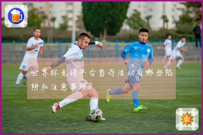 世界杯竞猜平台首存活动有哪些陷阱和注意事项？