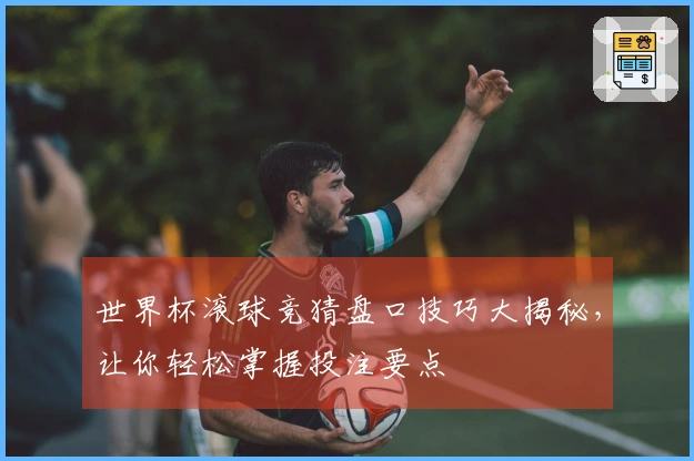 世界杯滚球竞猜盘口技巧大揭秘，让你轻松掌握投注要点