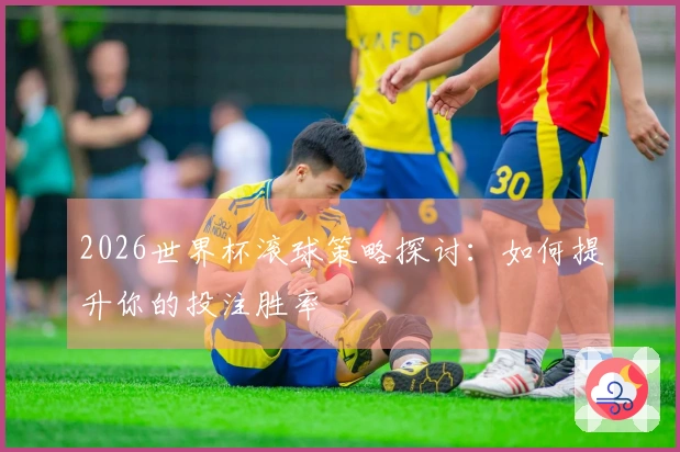 2026世界杯滚球策略探讨：如何提升你的投注胜率