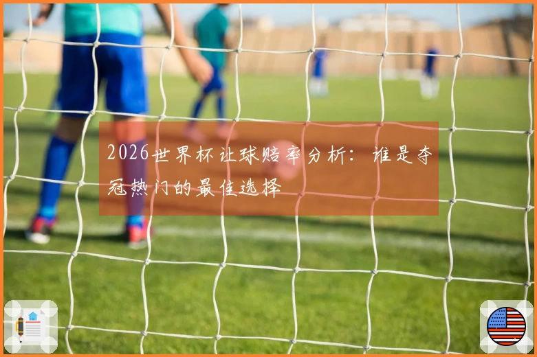 2026世界杯让球赔率分析：谁是夺冠热门的最佳选择