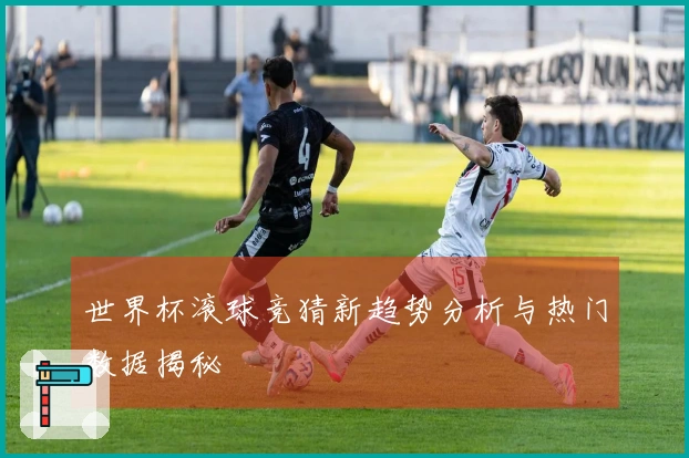 世界杯滚球竞猜新趋势分析与热门数据揭秘