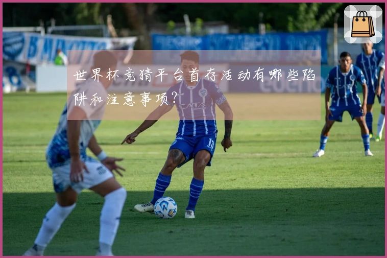 世界杯竞猜平台首存活动有哪些陷阱和注意事项？