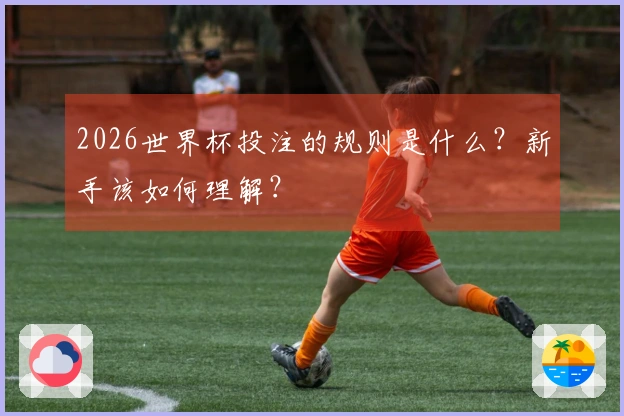 2026世界杯投注的规则是什么？新手该如何理解？