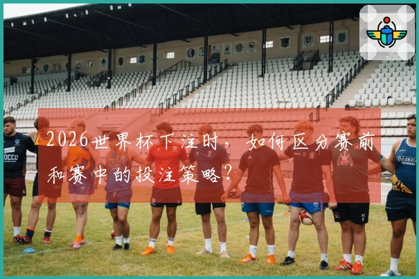 2026世界杯下注时，如何区分赛前和赛中的投注策略？